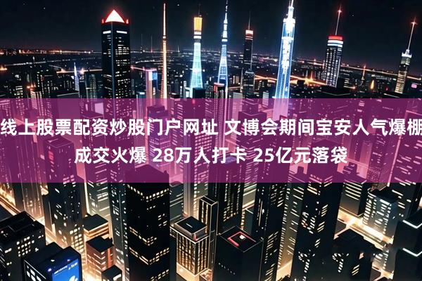 线上股票配资炒股门户网址 文博会期间宝安人气爆棚成交火爆 28万人打卡 25亿元落袋