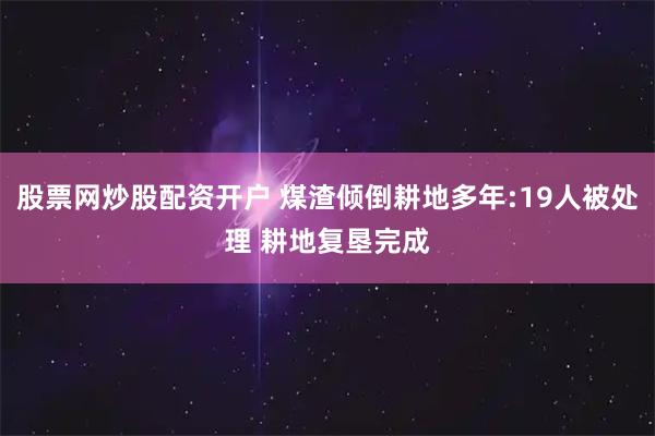 股票网炒股配资开户 煤渣倾倒耕地多年:19人被处理 耕地复垦完成