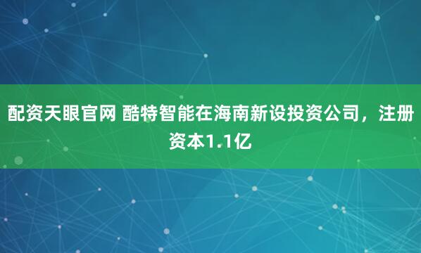 配资天眼官网 酷特智能在海南新设投资公司，注册资本1.1亿
