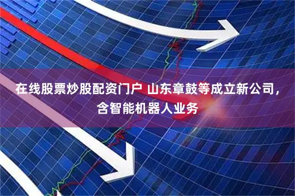 在线股票炒股配资门户 山东章鼓等成立新公司，含智能机器人业务