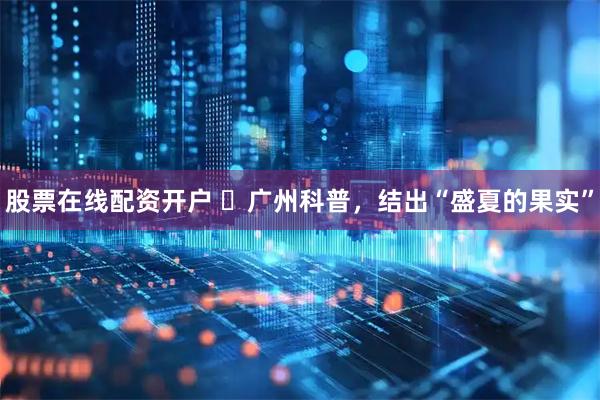 股票在线配资开户 ​广州科普，结出“盛夏的果实”