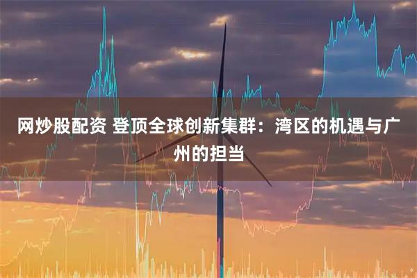 网炒股配资 登顶全球创新集群：湾区的机遇与广州的担当