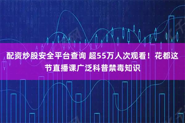 配资炒股安全平台查询 超55万人次观看！花都这节直播课广泛科普禁毒知识