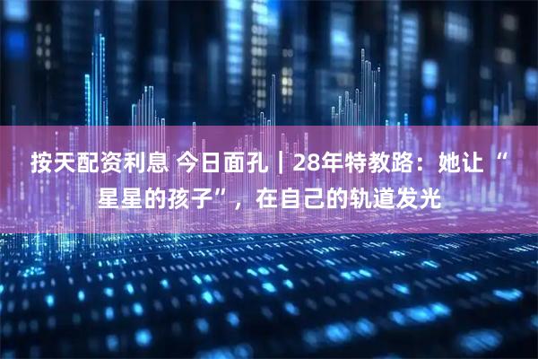 按天配资利息 今日面孔｜28年特教路：她让 “星星的孩子”，在自己的轨道发光