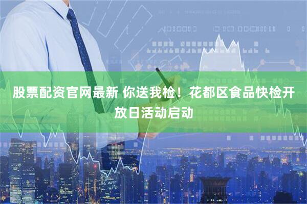 股票配资官网最新 你送我检！花都区食品快检开放日活动启动