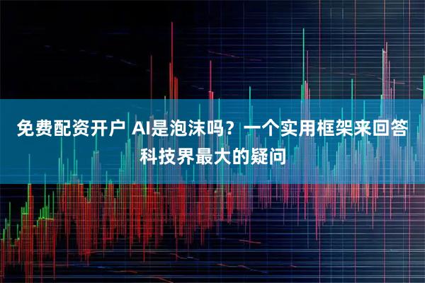 免费配资开户 AI是泡沫吗？一个实用框架来回答科技界最大的疑问