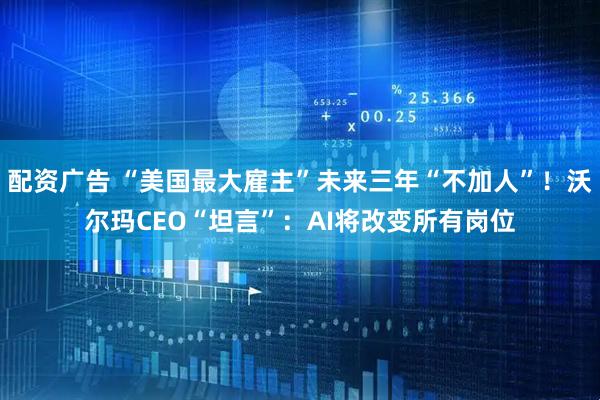 配资广告 “美国最大雇主”未来三年“不加人”！沃尔玛CEO“坦言”：AI将改变所有岗位