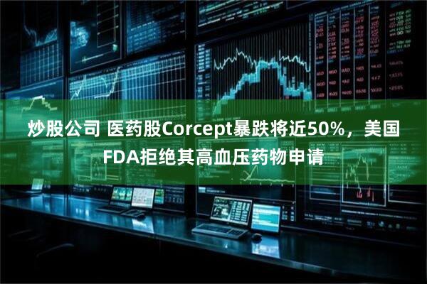 炒股公司 医药股Corcept暴跌将近50%，美国FDA拒绝其高血压药物申请